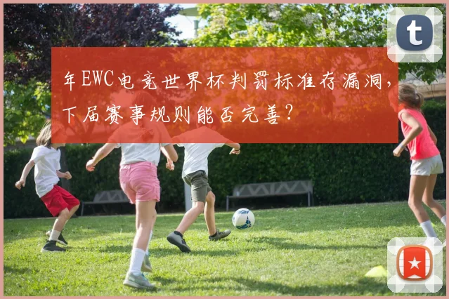 年EWC电竞世界杯判罚标准存漏洞,下届赛事规则能否完善?