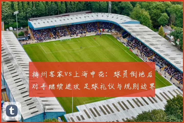梅州客家vs上海申花:球员倒地后对手继续进攻 足球礼仪与规则边界在哪