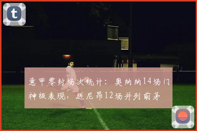 意甲零封场次统计:奥纳纳14场门神级表现,迈尼昂12场并列前茅