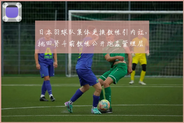 日本羽球队集体更换教练引内讧,桃田贤斗前教练公开炮轰管理层